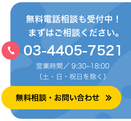 無料電話相談も受付中！まずはご相談ください。03-4405-7521 営業時間／9:30~18:00（土・日・祝日を除く）無料相談・お問い合わせ